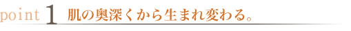 肌の奥深くから生まれ変わる。
